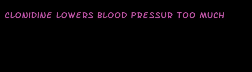 clonidine lowers blood pressur too much