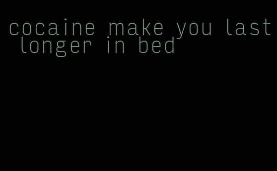 cocaine make you last longer in bed