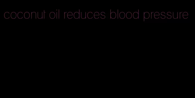 coconut oil reduces blood pressure