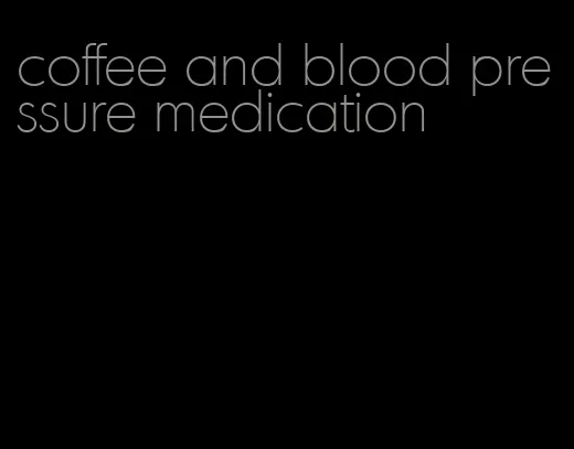 coffee and blood pressure medication