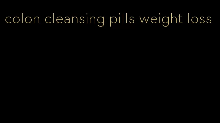 colon cleansing pills weight loss