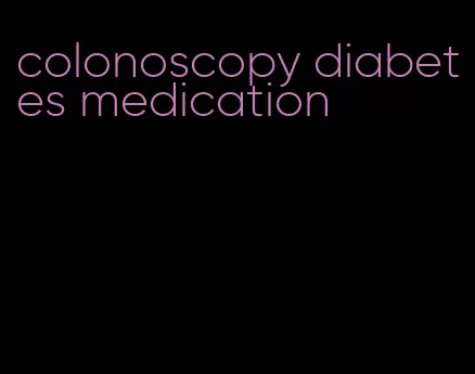 colonoscopy diabetes medication