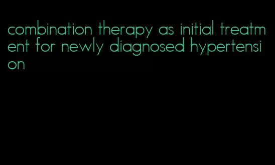combination therapy as initial treatment for newly diagnosed hypertension
