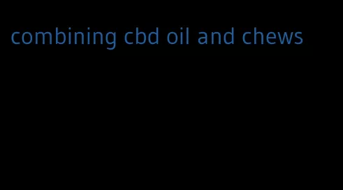 combining cbd oil and chews