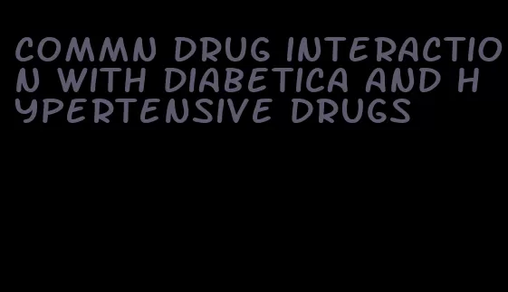 commn drug interaction with diabetica and hypertensive drugs