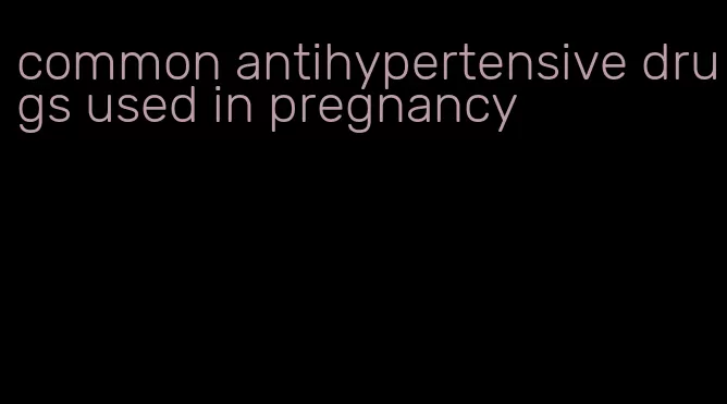common antihypertensive drugs used in pregnancy