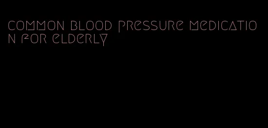 common blood pressure medication for elderly