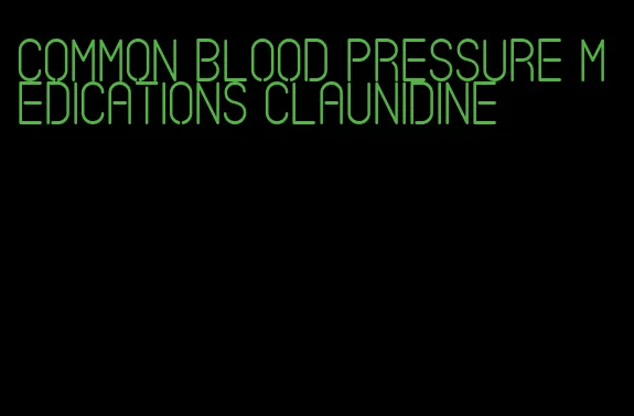 common blood pressure medications claunidine