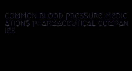 common blood pressure medications pharmaceutical companies