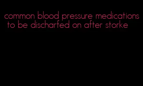 common blood pressure medications to be discharfed on after storke