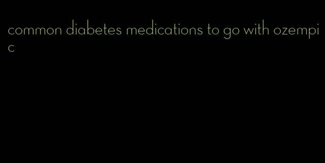 common diabetes medications to go with ozempic