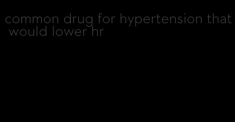 common drug for hypertension that would lower hr