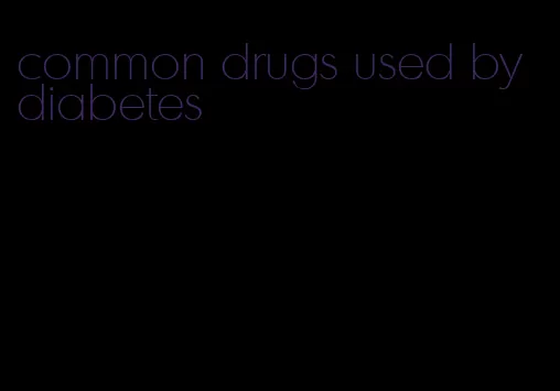 common drugs used by diabetes