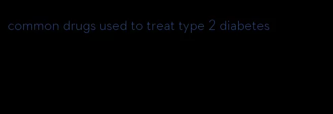 common drugs used to treat type 2 diabetes