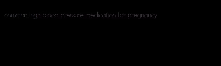 common high blood pressure medication for pregnancy