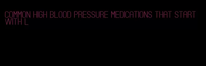 common high blood pressure medications that start with l