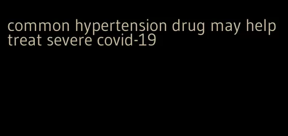 common hypertension drug may help treat severe covid-19