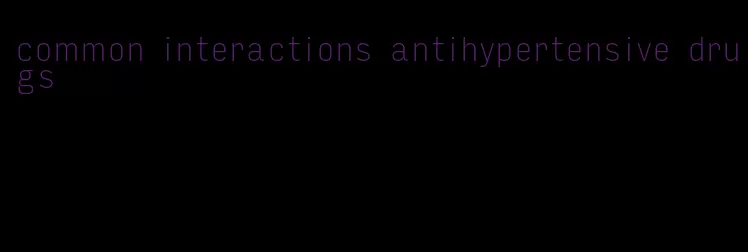 common interactions antihypertensive drugs