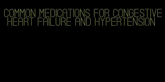common medications for congestive heart failure and hypertension