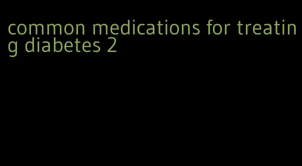 common medications for treating diabetes 2