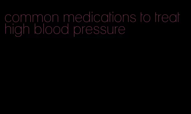 common medications to treat high blood pressure