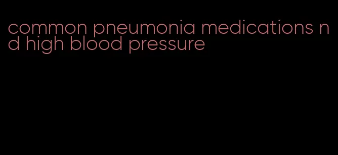 common pneumonia medications nd high blood pressure