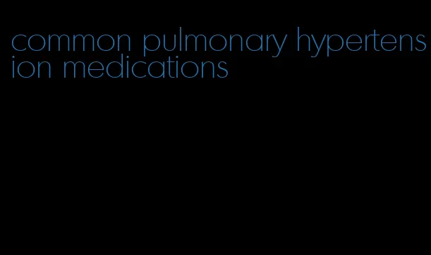 common pulmonary hypertension medications
