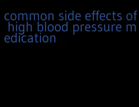 common side effects of high blood pressure medication