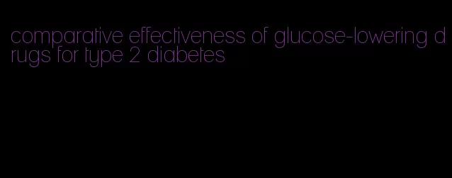 comparative effectiveness of glucose-lowering drugs for type 2 diabetes
