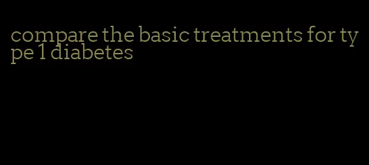 compare the basic treatments for type 1 diabetes