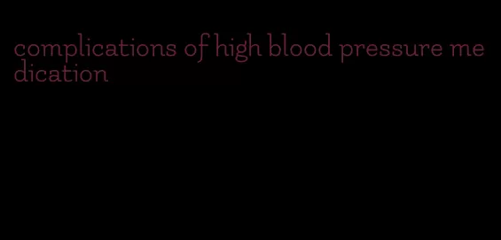 complications of high blood pressure medication