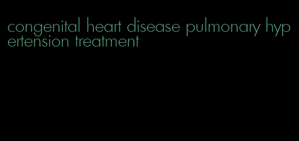 congenital heart disease pulmonary hypertension treatment