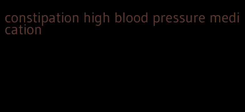 constipation high blood pressure medication