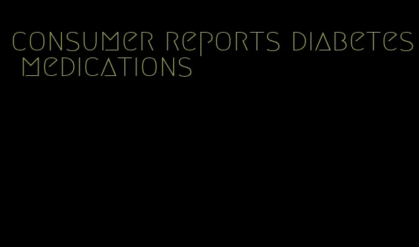 consumer reports diabetes medications