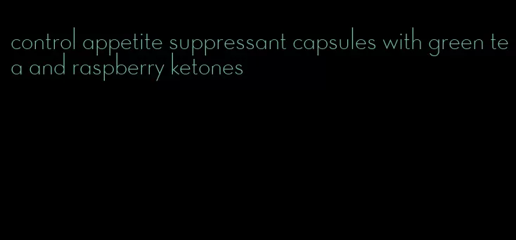 control appetite suppressant capsules with green tea and raspberry ketones