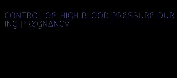 control of high blood pressure during pregnancy