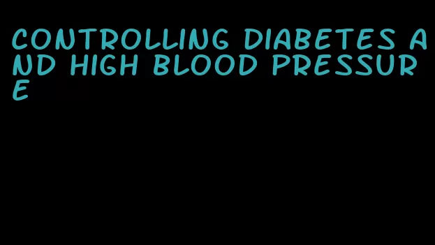 controlling diabetes and high blood pressure