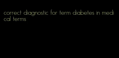 correct diagnostic for term diabetes in medical terms