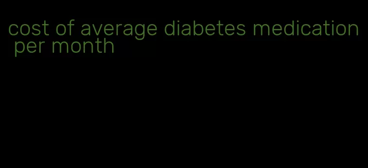 cost of average diabetes medication per month