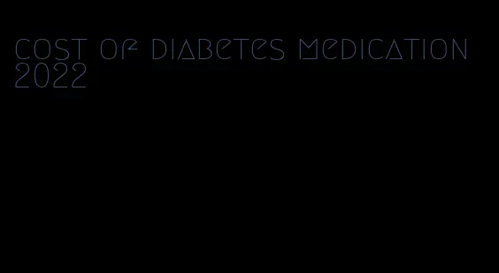 cost of diabetes medication 2022