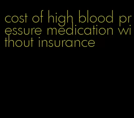 cost of high blood pressure medication without insurance