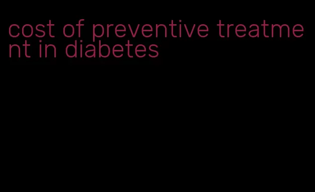 cost of preventive treatment in diabetes