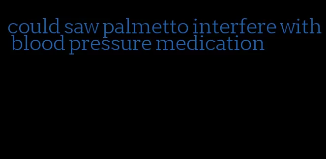 could saw palmetto interfere with blood pressure medication