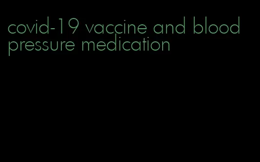 covid-19 vaccine and blood pressure medication