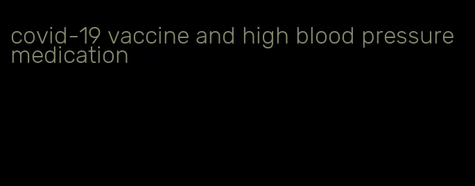 covid-19 vaccine and high blood pressure medication