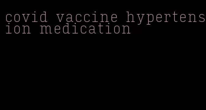 covid vaccine hypertension medication