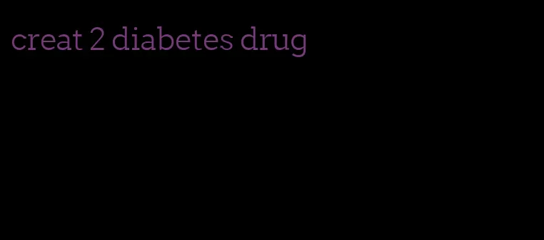 creat 2 diabetes drug
