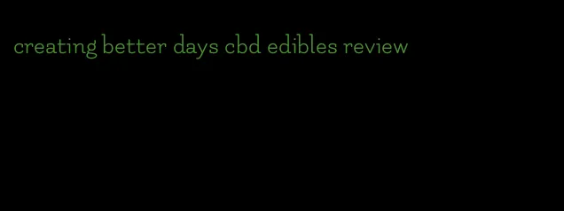 creating better days cbd edibles review