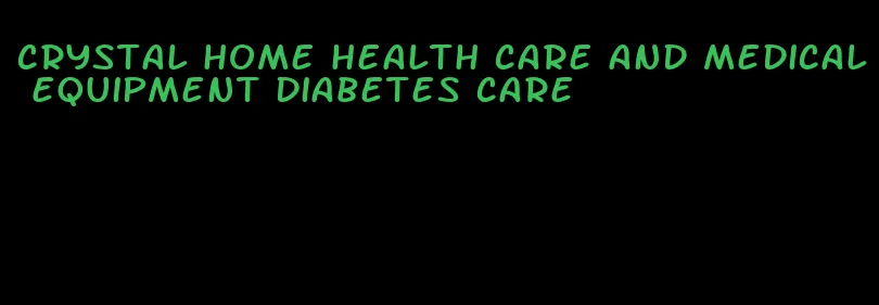 crystal home health care and medical equipment diabetes care