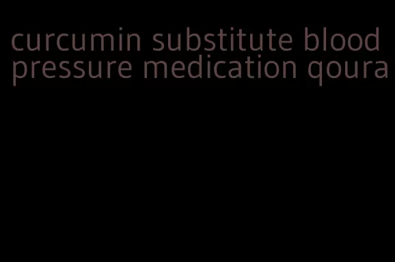 curcumin substitute blood pressure medication qoura
